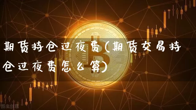 期货持仓过夜费(期货交易持仓过夜费怎么算)_https://www.czytfl.com_期货_第1张