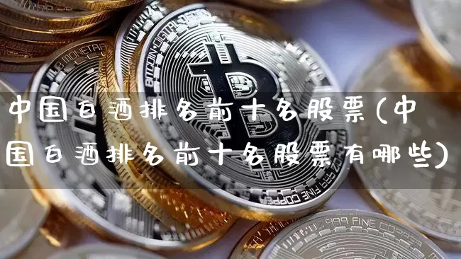 中国白酒排名前十名股票(中国白酒排名前十名股票有哪些)_https://www.czytfl.com_期货走势_第1张