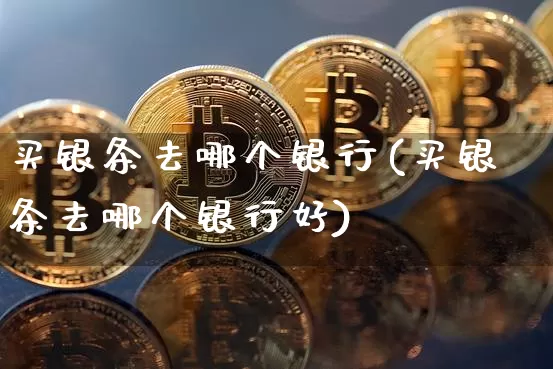 买银条去哪个银行(买银条去哪个银行好)_https://www.czytfl.com_期货行情_第1张