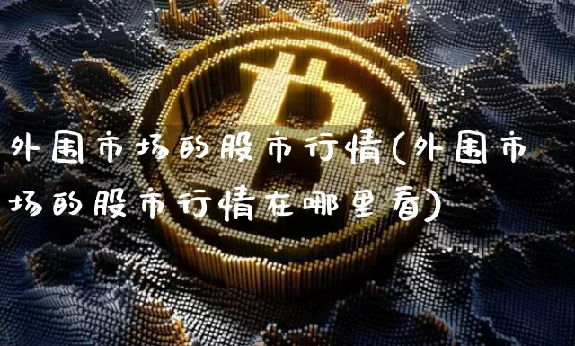 外围市场的股市行情(外围市场的股市行情在哪里看)_https://www.czytfl.com_期货行情_第1张