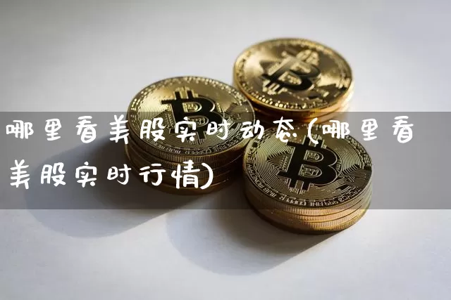 哪里看美股实时动态(哪里看美股实时行情)_https://www.czytfl.com_期货价格_第1张