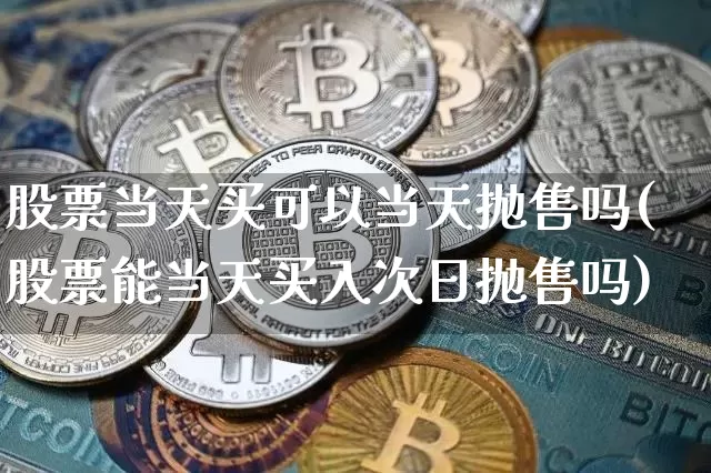 股票当天买可以当天抛售吗(股票能当天买入次日抛售吗)_https://www.czytfl.com_期货行情_第1张