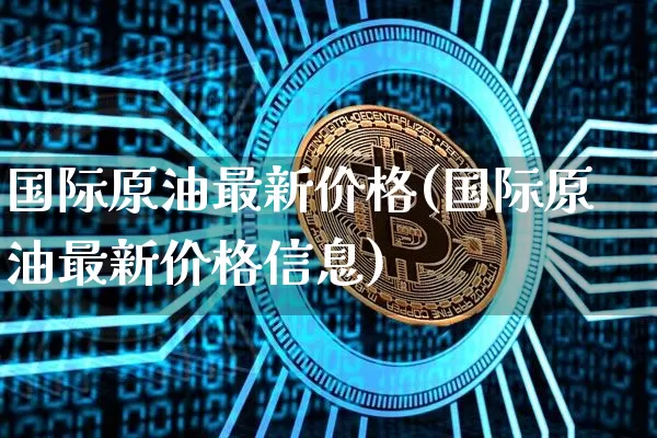 国际原油最新价格(国际原油最新价格信息)_https://www.czytfl.com_期货行情_第1张