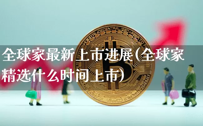 全球家最新上市进展(全球家精选什么时间上市)_https://www.czytfl.com_期货_第1张