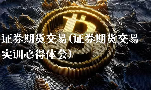 证券期货交易(证券期货交易实训心得体会)_https://www.czytfl.com_期货走势_第1张