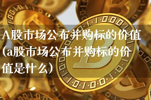 A股市场公布并购标的价值(a股市场公布并购标的价值是什么)_https://www.czytfl.com_期货_第1张