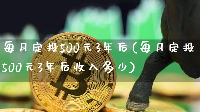 每月定投500元3年后(每月定投500元3年后收入多少)_https://www.czytfl.com_期货行情_第1张