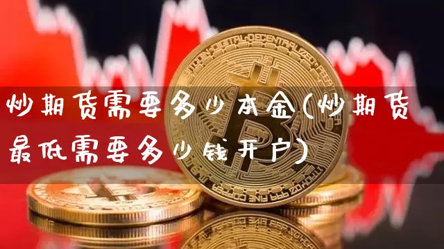 炒期货需要多少本金(炒期货最低需要多少钱开户)_https://www.czytfl.com_期货_第1张