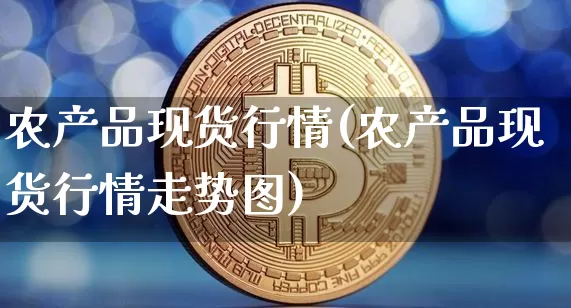 农产品现货行情(农产品现货行情走势图)_https://www.czytfl.com_期货价格_第1张