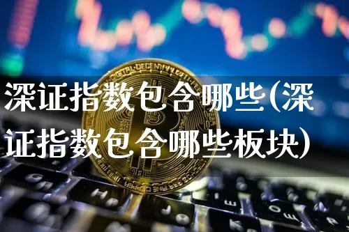 深证指数包含哪些(深证指数包含哪些板块)_https://www.czytfl.com_期货_第1张