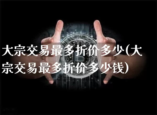 大宗交易最多折价多少(大宗交易最多折价多少钱)_https://www.czytfl.com_期货价格_第1张