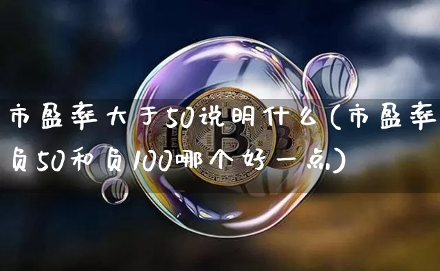 市盈率大于50说明什么(市盈率负50和负100哪个好一点)_https://www.czytfl.com_期货走势_第1张