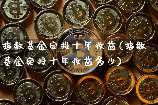 指数基金定投十年收益(指数基金定投十年收益多少)_https://www.czytfl.com_期货走势_第1张