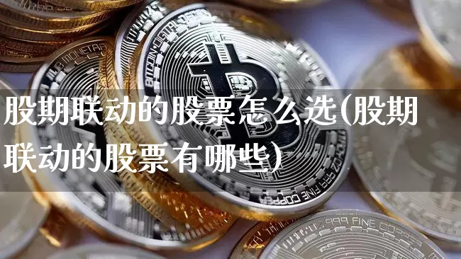 股期联动的股票怎么选(股期联动的股票有哪些)_https://www.czytfl.com_期货走势_第1张