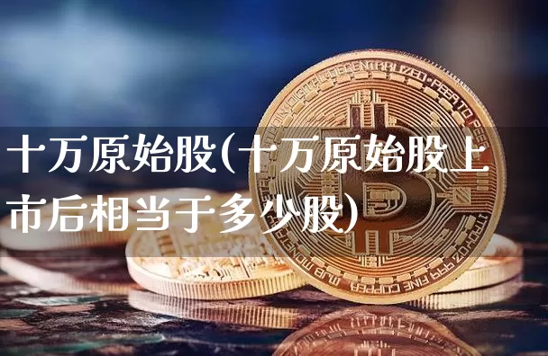 十万原始股(十万原始股上市后相当于多少股)_https://www.czytfl.com_期货走势_第1张