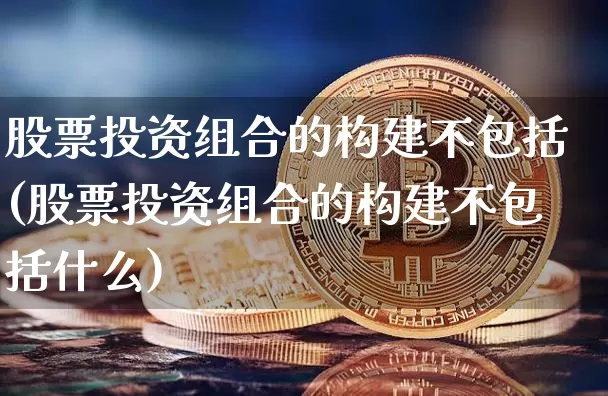股票投资组合的构建不包括(股票投资组合的构建不包括什么)_https://www.czytfl.com_期货走势_第1张