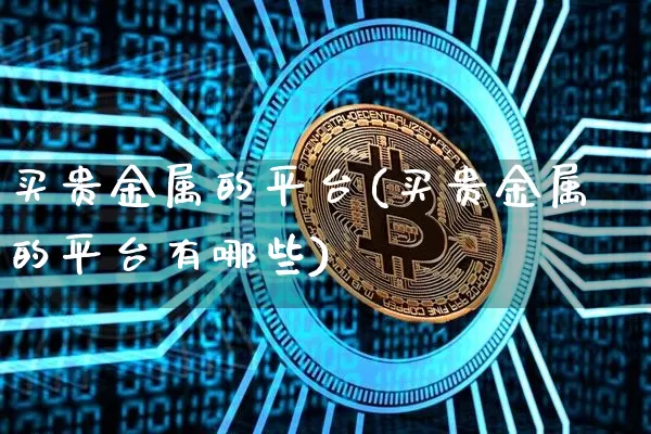 买贵金属的平台(买贵金属的平台有哪些)_https://www.czytfl.com_期货行情_第1张