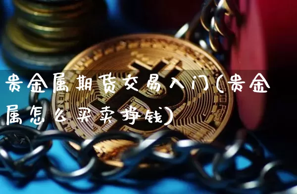 贵金属期货交易入门(贵金属怎么买卖挣钱)_https://www.czytfl.com_期货价格_第1张