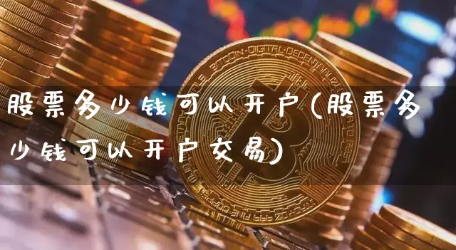 股票多少钱可以开户(股票多少钱可以开户交易)_https://www.czytfl.com_期货价格_第1张