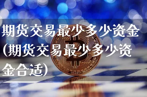 期货交易最少多少资金(期货交易最少多少资金合适)_https://www.czytfl.com_期货行情_第1张