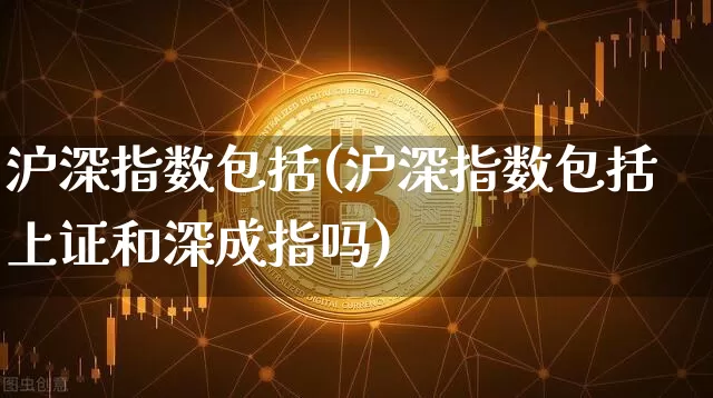沪深指数包括(沪深指数包括上证和深成指吗)_https://www.czytfl.com_期货行情_第1张