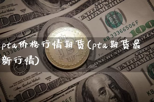 pta价格行情期货(pta期货最新行情)_https://www.czytfl.com_期货交易_第1张
