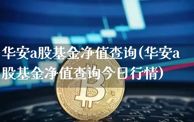 华安a股基金净值查询(华安a股基金净值查询今日行情)_https://www.czytfl.com_期货价格_第1张