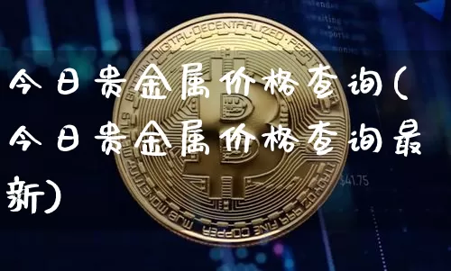 今日贵金属价格查询(今日贵金属价格查询最新)_https://www.czytfl.com_期货价格_第1张