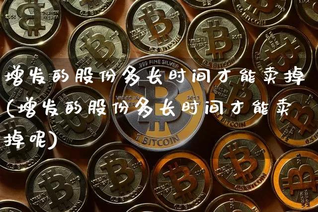 增发的股份多长时间才能卖掉(增发的股份多长时间才能卖掉呢)_https://www.czytfl.com_期货_第1张