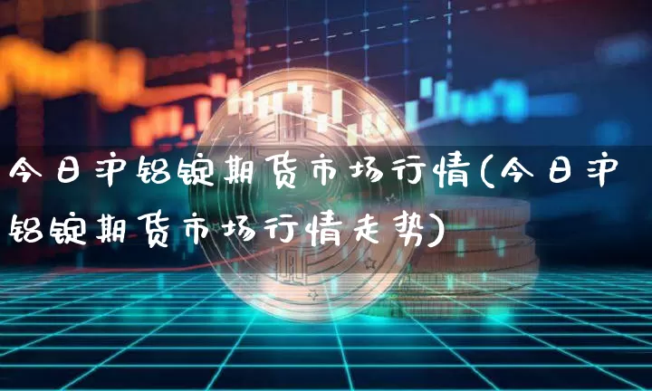 今日沪铝锭期货市场行情(今日沪铝锭期货市场行情走势)_https://www.czytfl.com_期货价格_第1张