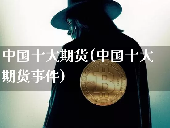 中国十大期货(中国十大期货事件)_https://www.czytfl.com_期货行情_第1张