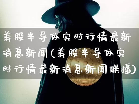 美股半导体实时行情最新消息新闻(美股半导体实时行情最新消息新闻联播)_https://www.czytfl.com_期货走势_第1张