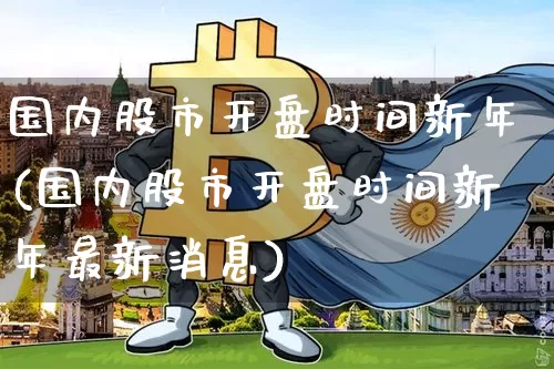 国内股市开盘时间新年(国内股市开盘时间新年最新消息)_https://www.czytfl.com_期货走势_第1张