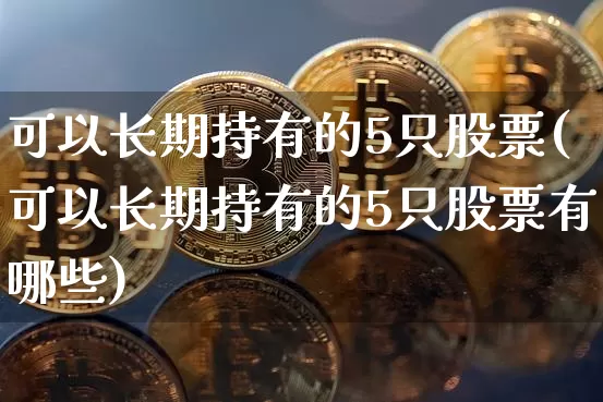 可以长期持有的5只股票(可以长期持有的5只股票有哪些)_https://www.czytfl.com_期货走势_第1张