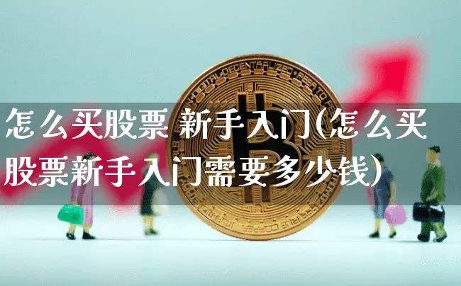 怎么买股票 新手入门(怎么买股票新手入门需要多少钱)_https://www.czytfl.com_期货走势_第1张