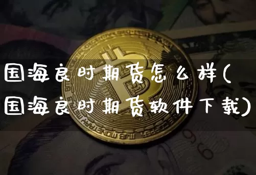 国海良时期货怎么样(国海良时期货软件下载)_https://www.czytfl.com_期货走势_第1张