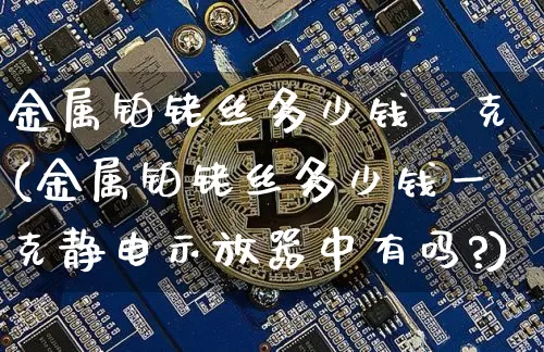 金属铂铑丝多少钱一克(金属铂铑丝多少钱一克静电示放器中有吗?)_https://www.czytfl.com_期货行情_第1张