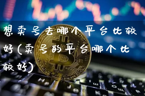 想卖号去哪个平台比较好(卖号的平台哪个比较好)_https://www.czytfl.com_期货行情_第1张