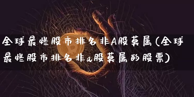 全球最烂股市排名非A股莫属(全球最烂股市排名非a股莫属的股票)_https://www.czytfl.com_期货走势_第1张