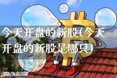 今天开盘的新股(今天开盘的新股是哪只)_https://www.czytfl.com_期货走势_第1张