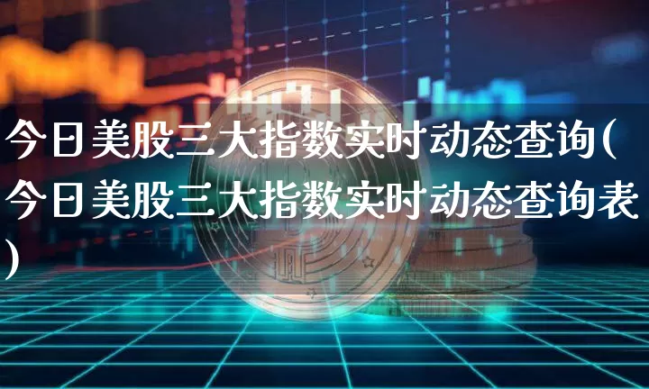 今日美股三大指数实时动态查询(今日美股三大指数实时动态查询表)_https://www.czytfl.com_期货走势_第1张
