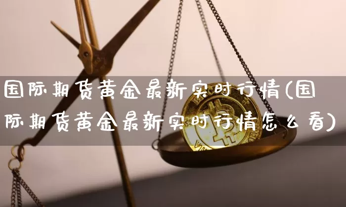 国际期货黄金最新实时行情(国际期货黄金最新实时行情怎么看)_https://www.czytfl.com_期货走势_第1张