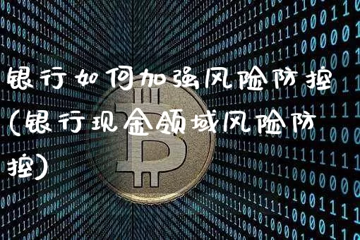 银行如何加强风险防控(银行现金领域风险防控)_https://www.czytfl.com_期货价格_第1张