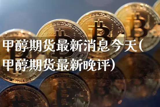 甲醇期货最新消息今天(甲醇期货最新晚评)_https://www.czytfl.com_期货行情_第1张