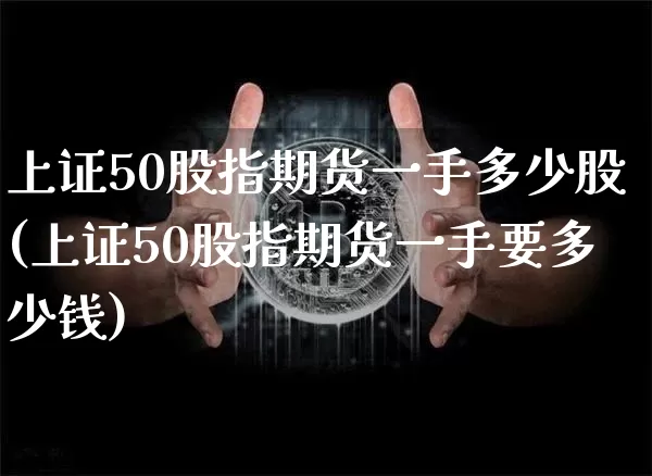 上证50股指期货一手多少股(上证50股指期货一手要多少钱)_https://www.czytfl.com_期货走势_第1张