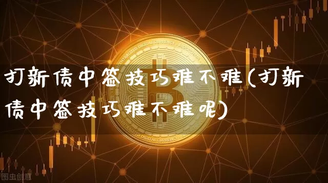 打新债中签技巧难不难(打新债中签技巧难不难呢)_https://www.czytfl.com_期货行情_第1张