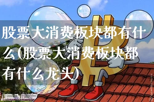 股票大消费板块都有什么(股票大消费板块都有什么龙头)_https://www.czytfl.com_期货_第1张