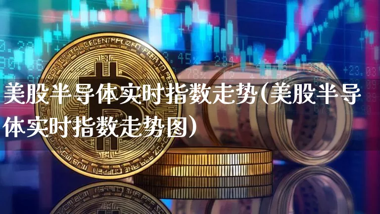 美股半导体实时指数走势(美股半导体实时指数走势图)_https://www.czytfl.com_期货_第1张