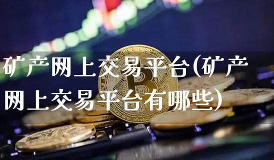 矿产网上交易平台(矿产网上交易平台有哪些)_https://www.czytfl.com_期货价格_第1张