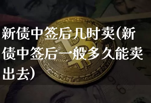 新债中签后几时卖(新债中签后一般多久能卖出去)_https://www.czytfl.com_期货价格_第1张